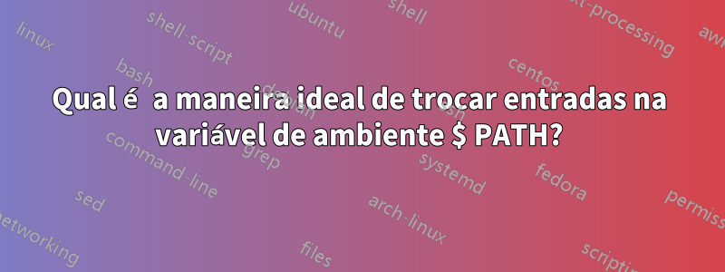 Qual é a maneira ideal de trocar entradas na variável de ambiente $ PATH?