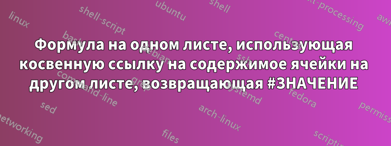 Формула на одном листе, использующая косвенную ссылку на содержимое ячейки на другом листе, возвращающая #ЗНАЧЕНИЕ