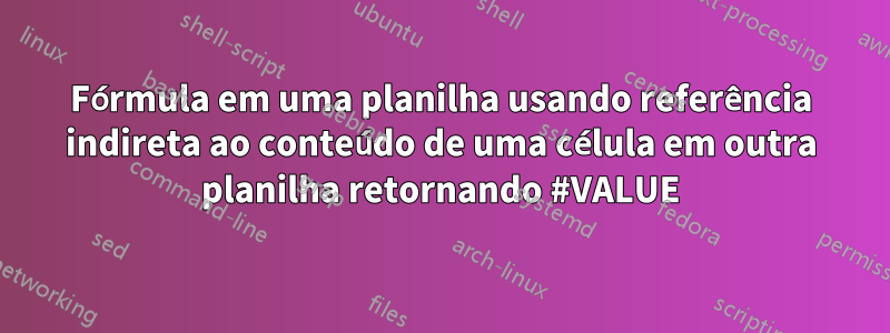 Fórmula em uma planilha usando referência indireta ao conteúdo de uma célula em outra planilha retornando #VALUE