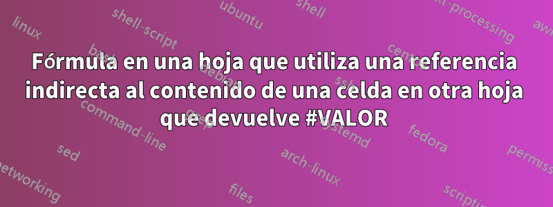 Fórmula en una hoja que utiliza una referencia indirecta al contenido de una celda en otra hoja que devuelve #VALOR