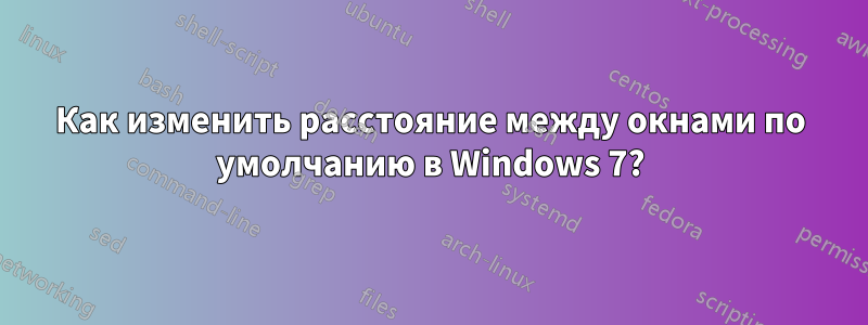 Как изменить расстояние между окнами по умолчанию в Windows 7?