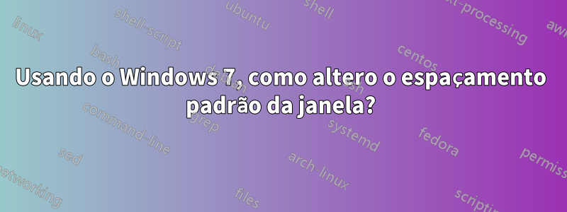 Usando o Windows 7, como altero o espaçamento padrão da janela?