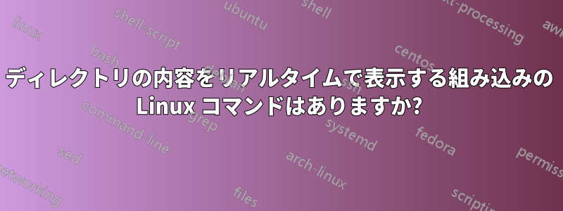 ディレクトリの内容をリアルタイムで表示する組み込みの Linux コマンドはありますか?