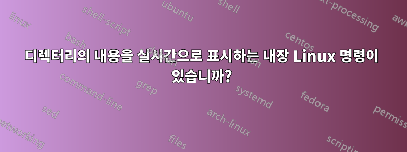 디렉터리의 내용을 실시간으로 표시하는 내장 Linux 명령이 있습니까?