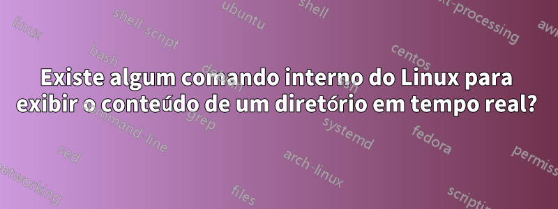 Existe algum comando interno do Linux para exibir o conteúdo de um diretório em tempo real?