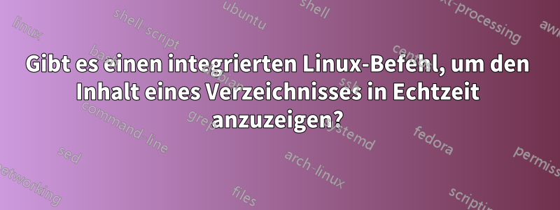 Gibt es einen integrierten Linux-Befehl, um den Inhalt eines Verzeichnisses in Echtzeit anzuzeigen?