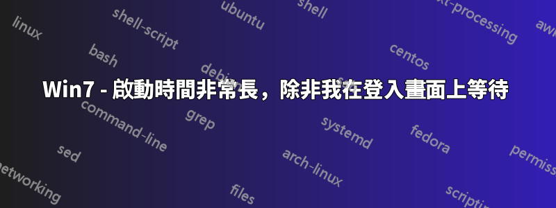 Win7 - 啟動時間非常長，除非我在登入畫面上等待