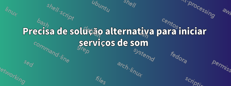 Precisa de solução alternativa para iniciar serviços de som 