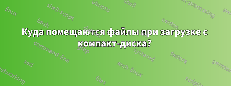 Куда помещаются файлы при загрузке с компакт-диска?