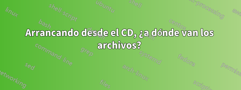 Arrancando desde el CD, ¿a dónde van los archivos?