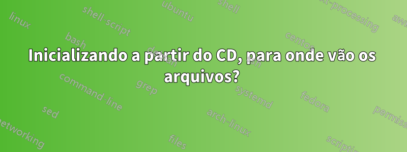 Inicializando a partir do CD, para onde vão os arquivos?