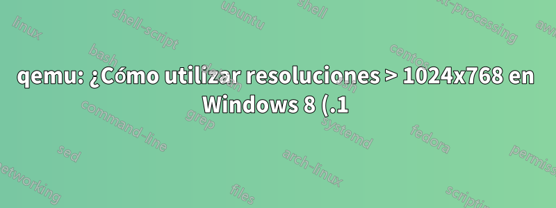 qemu: ¿Cómo utilizar resoluciones > 1024x768 en Windows 8 (.1)?
