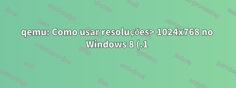 qemu: Como usar resoluções> 1024x768 no Windows 8 (.1)?