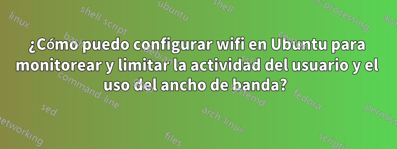 ¿Cómo puedo configurar wifi en Ubuntu para monitorear y limitar la actividad del usuario y el uso del ancho de banda? 