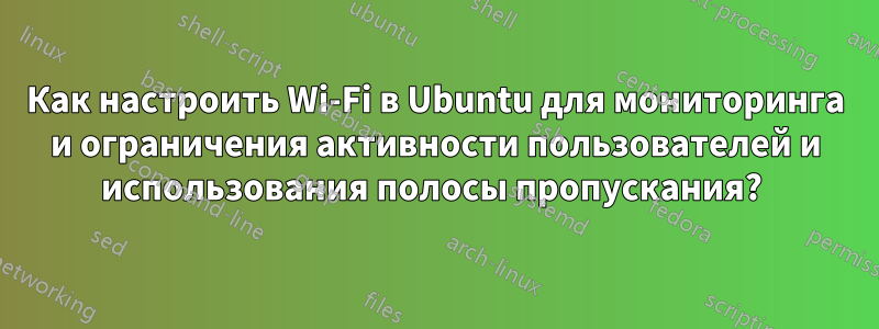 Как настроить Wi-Fi в Ubuntu для мониторинга и ограничения активности пользователей и использования полосы пропускания? 