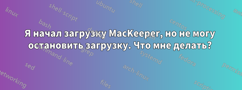 Я начал загрузку MacKeeper, но не могу остановить загрузку. Что мне делать?