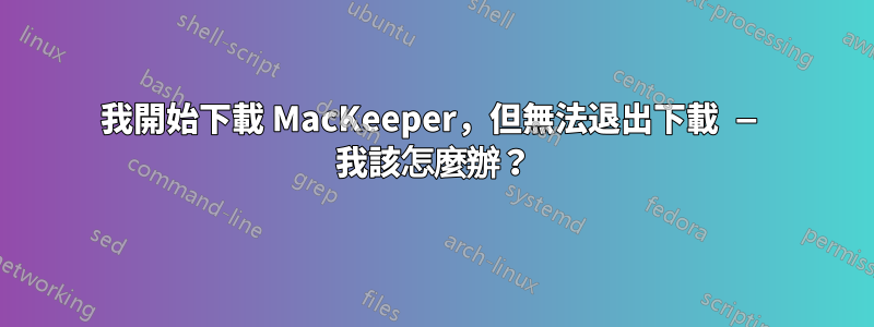 我開始下載 MacKeeper，但無法退出下載 — 我該怎麼辦？