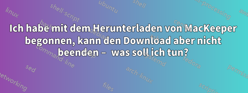 Ich habe mit dem Herunterladen von MacKeeper begonnen, kann den Download aber nicht beenden – was soll ich tun?