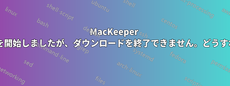 MacKeeper のダウンロードを開始しましたが、ダウンロードを終了できません。どうすればいいですか?