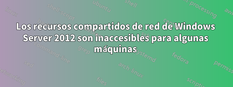 Los recursos compartidos de red de Windows Server 2012 son inaccesibles para algunas máquinas