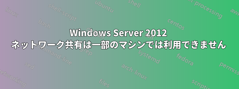 Windows Server 2012 ネットワーク共有は一部のマシンでは利用できません