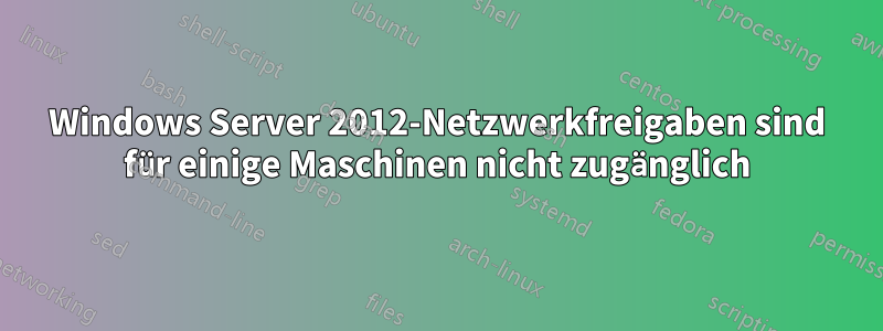 Windows Server 2012-Netzwerkfreigaben sind für einige Maschinen nicht zugänglich