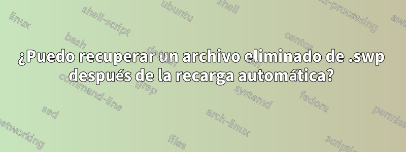 ¿Puedo recuperar un archivo eliminado de .swp después de la recarga automática?