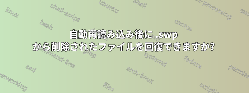 自動再読み込み後に .swp から削除されたファイルを回復できますか?