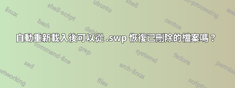 自動重新載入後可以從 .swp 恢復已刪除的檔案嗎？