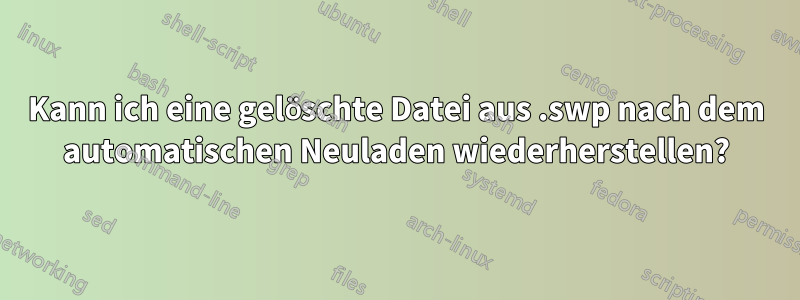 Kann ich eine gelöschte Datei aus .swp nach dem automatischen Neuladen wiederherstellen?