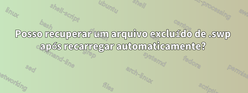 Posso recuperar um arquivo excluído de .swp após recarregar automaticamente?