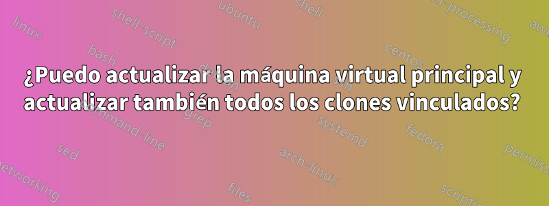 ¿Puedo actualizar la máquina virtual principal y actualizar también todos los clones vinculados?