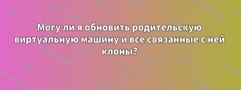 Могу ли я обновить родительскую виртуальную машину и все связанные с ней клоны?