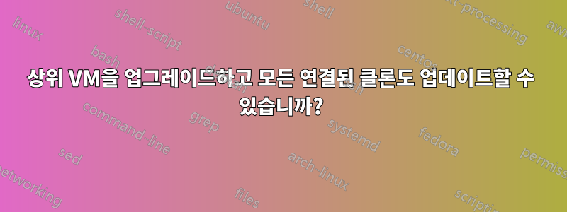 상위 VM을 업그레이드하고 모든 연결된 클론도 업데이트할 수 있습니까?