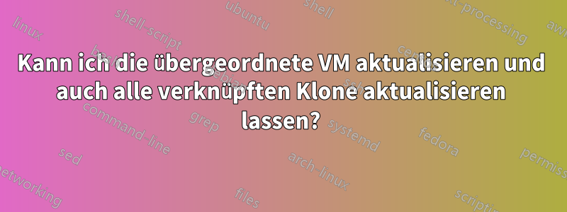 Kann ich die übergeordnete VM aktualisieren und auch alle verknüpften Klone aktualisieren lassen?