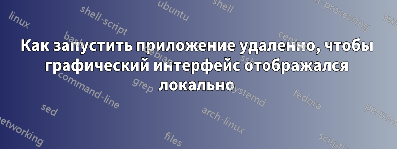 Как запустить приложение удаленно, чтобы графический интерфейс отображался локально