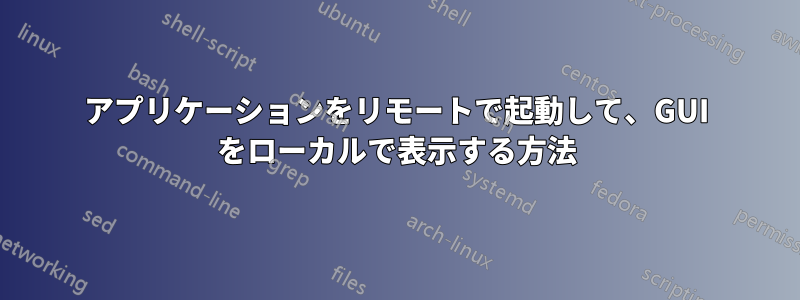 アプリケーションをリモートで起動して、GUI をローカルで表示する方法