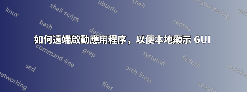 如何遠端啟動應用程序，以便本地顯示 GUI