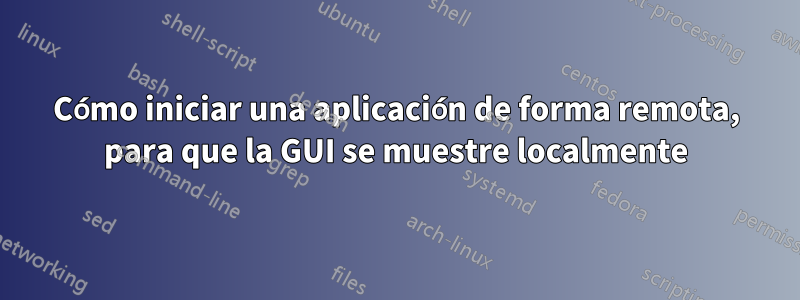 Cómo iniciar una aplicación de forma remota, para que la GUI se muestre localmente