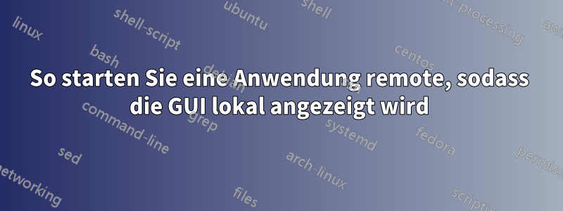 So starten Sie eine Anwendung remote, sodass die GUI lokal angezeigt wird