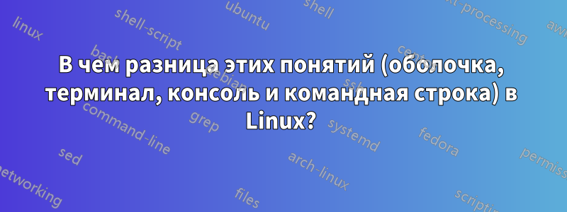 В чем разница этих понятий (оболочка, терминал, консоль и командная строка) в Linux?