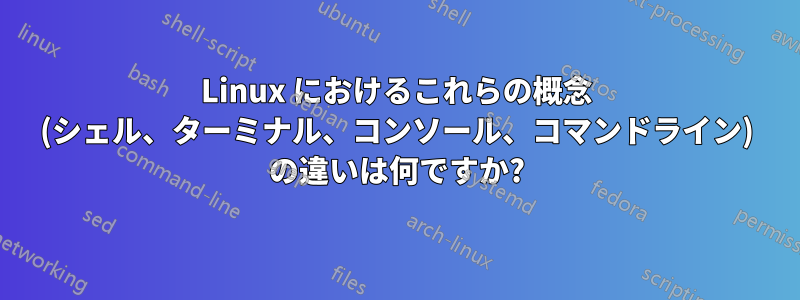 Linux におけるこれらの概念 (シェル、ターミナル、コンソール、コマンドライン) の違いは何ですか?