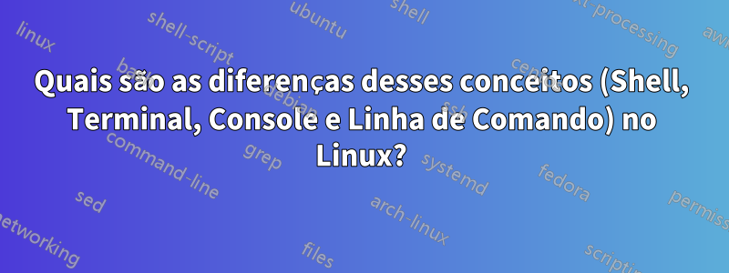 Quais são as diferenças desses conceitos (Shell, Terminal, Console e Linha de Comando) no Linux?