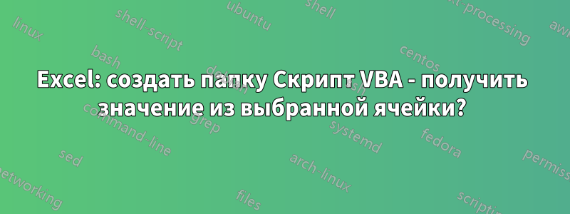 Excel: создать папку Скрипт VBA - получить значение из выбранной ячейки?