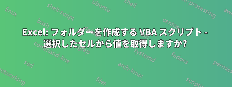 Excel: フォルダーを作成する VBA スクリプト - 選択したセルから値を取得しますか?