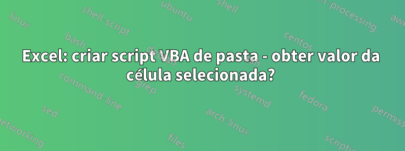 Excel: criar script VBA de pasta - obter valor da célula selecionada?