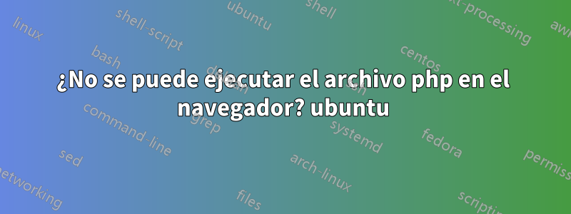 ¿No se puede ejecutar el archivo php en el navegador? ubuntu