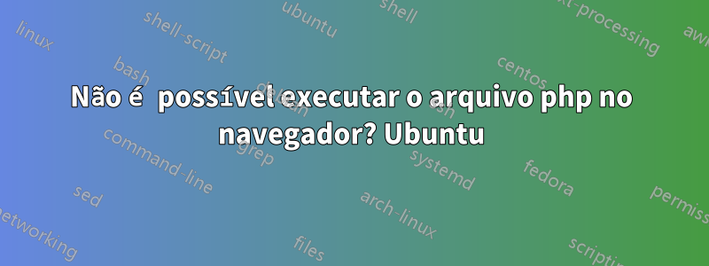 Não é possível executar o arquivo php no navegador? Ubuntu