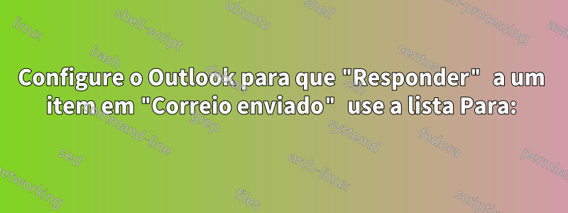 Configure o Outlook para que "Responder" a um item em "Correio enviado" use a lista Para: