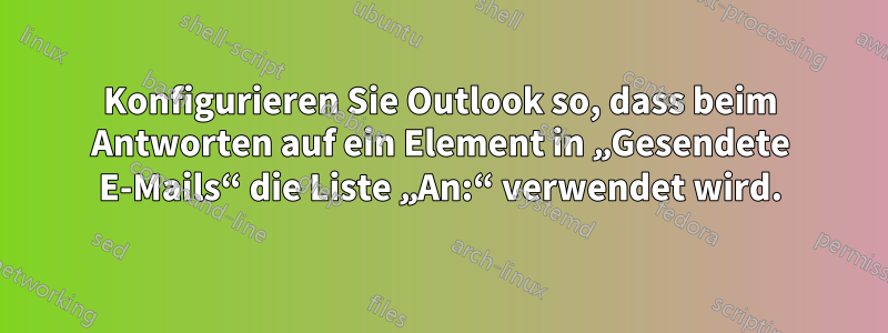 Konfigurieren Sie Outlook so, dass beim Antworten auf ein Element in „Gesendete E-Mails“ die Liste „An:“ verwendet wird.